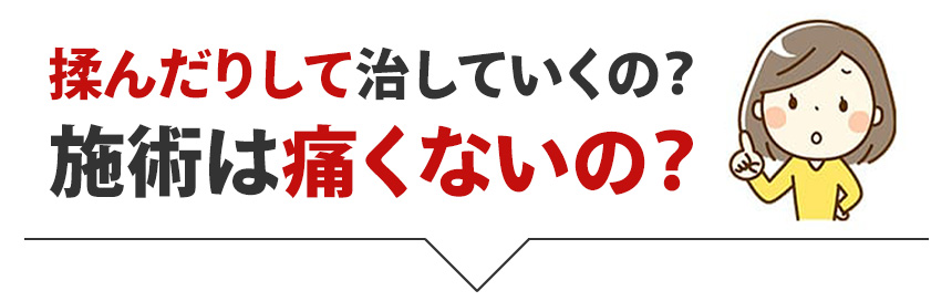 揉んだりして治していくの？施術は痛くないの？