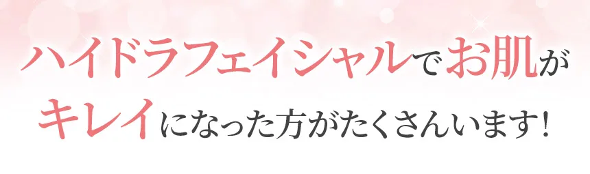 ハイドラフェイシャルでお肌がキレイになった方がたくさんいます！