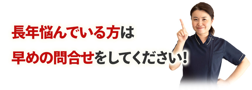 長年悩んでいる方は早めの問合せをしてください!