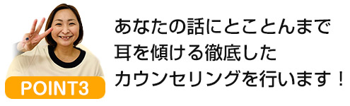 あなたの話にとことんまで耳を傾ける徹底したカウンセリングを行います！